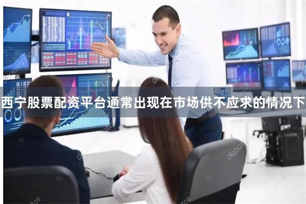 西宁股票配资平台通常出现在市场供不应求的情况下