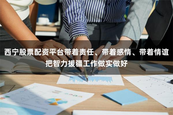 西宁股票配资平台带着责任、带着感情、带着情谊把智力援疆工作做实做好