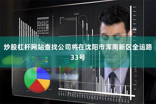 炒股杠杆网站查找公司将在沈阳市浑南新区全运路33号