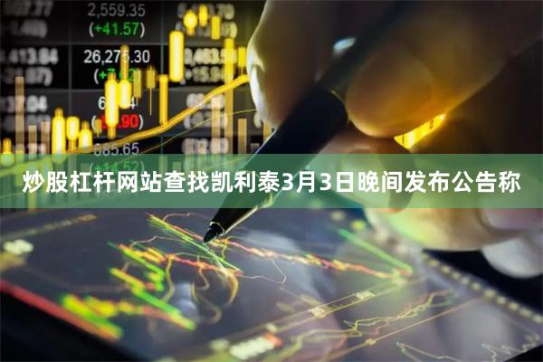 炒股杠杆网站查找　　凯利泰3月3日晚间发布公告称