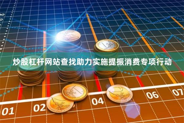 炒股杠杆网站查找助力实施提振消费专项行动