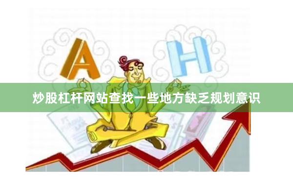 炒股杠杆网站查找一些地方缺乏规划意识