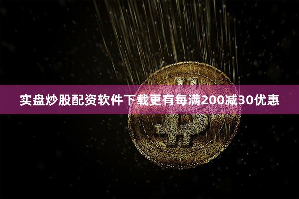 实盘炒股配资软件下载更有每满200减30优惠