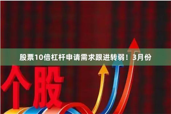 股票10倍杠杆申请需求跟进转弱！3月份