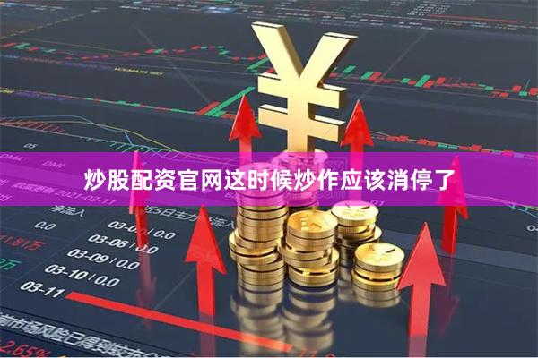 炒股配资官网这时候炒作应该消停了