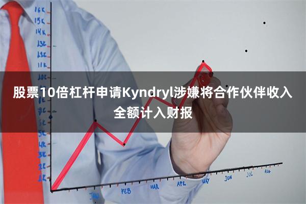 股票10倍杠杆申请Kyndryl涉嫌将合作伙伴收入全额计入财报