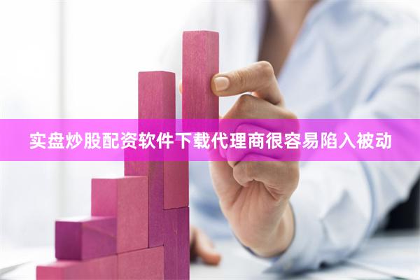 实盘炒股配资软件下载代理商很容易陷入被动