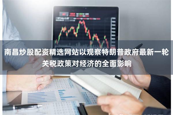 南昌炒股配资精选网站以观察特朗普政府最新一轮关税政策对经济的全面影响