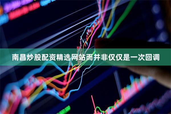 南昌炒股配资精选网站而并非仅仅是一次回调