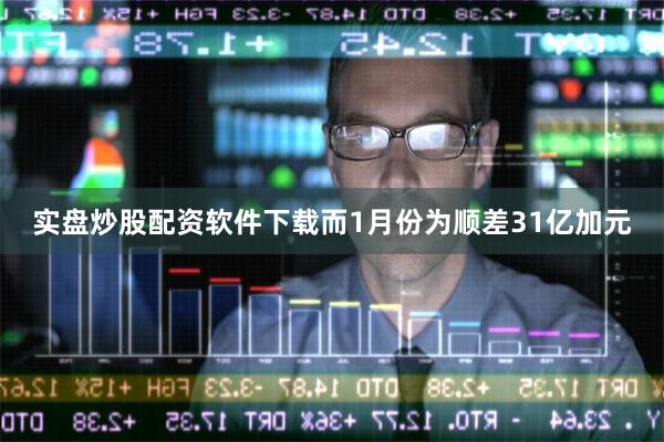 实盘炒股配资软件下载而1月份为顺差31亿加元