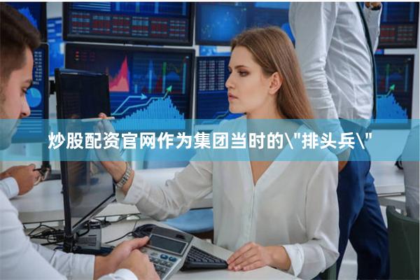 炒股配资官网作为集团当时的