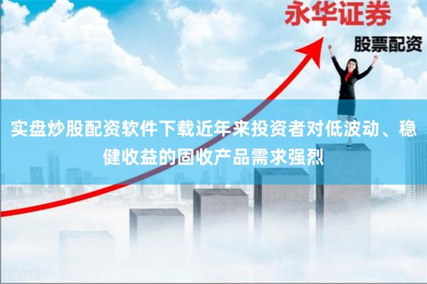 实盘炒股配资软件下载近年来投资者对低波动、稳健收益的固收产品需求强烈