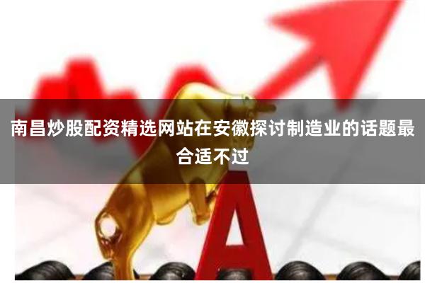 南昌炒股配资精选网站在安徽探讨制造业的话题最合适不过