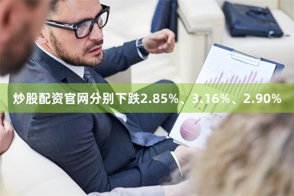 炒股配资官网分别下跌2.85%、3.16%、2.90%