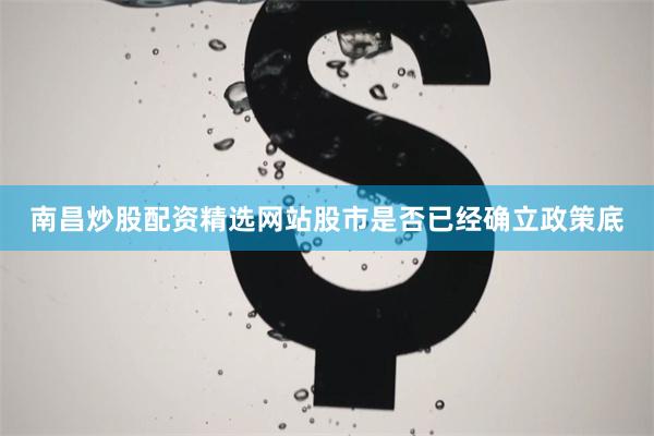 南昌炒股配资精选网站股市是否已经确立政策底