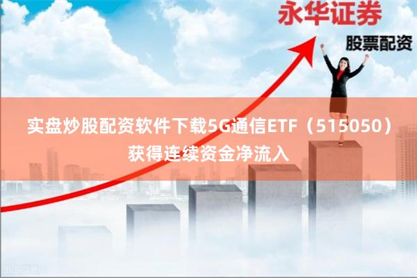 实盘炒股配资软件下载5G通信ETF（515050）获得连续资金净流入