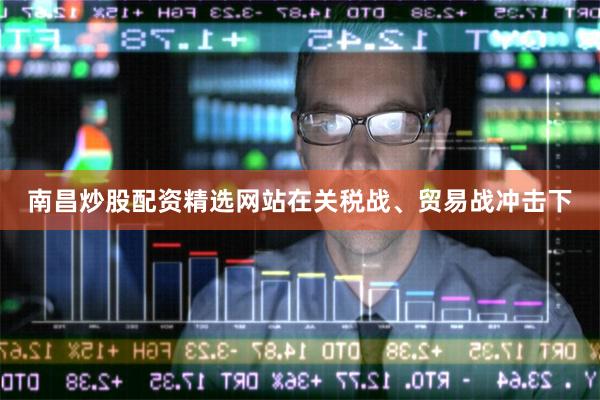 南昌炒股配资精选网站在关税战、贸易战冲击下