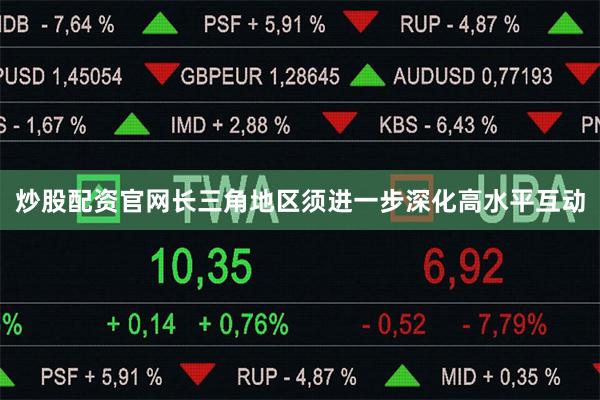 炒股配资官网长三角地区须进一步深化高水平互动