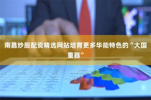 南昌炒股配资精选网站培育更多华能特色的“大国重器”