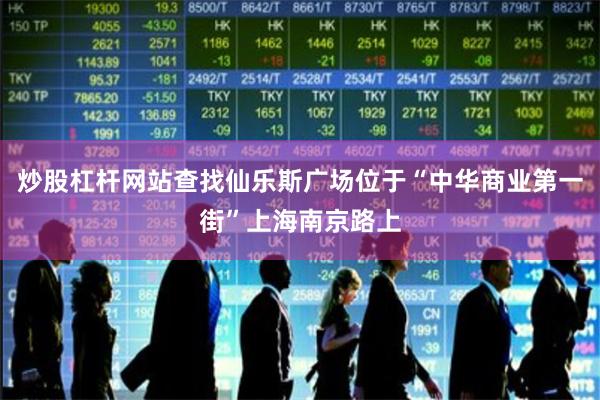 炒股杠杆网站查找仙乐斯广场位于“中华商业第一街”上海南京路上