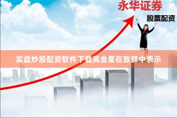 实盘炒股配资软件下载　　高金星在致辞中表示