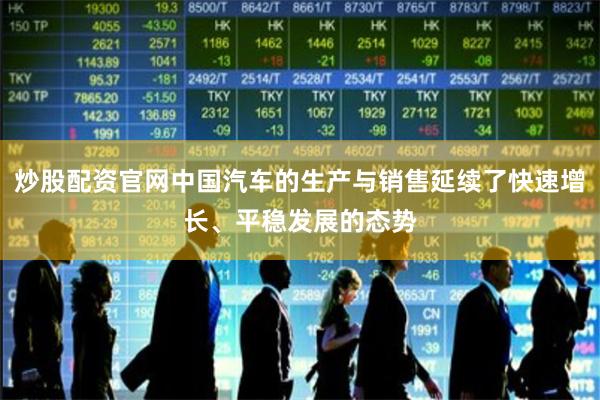 炒股配资官网中国汽车的生产与销售延续了快速增长、平稳发展的态势
