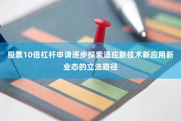 股票10倍杠杆申请逐步探索适应新技术新应用新业态的立法路径