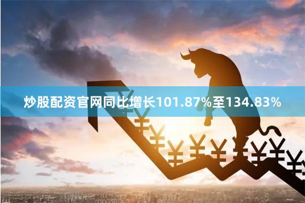 炒股配资官网同比增长101.87%至134.83%