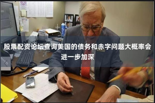 股票配资论坛查询美国的债务和赤字问题大概率会进一步加深