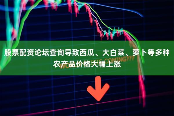 股票配资论坛查询导致西瓜、大白菜、萝卜等多种农产品价格大幅上涨