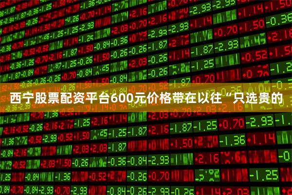 西宁股票配资平台600元价格带在以往“只选贵的