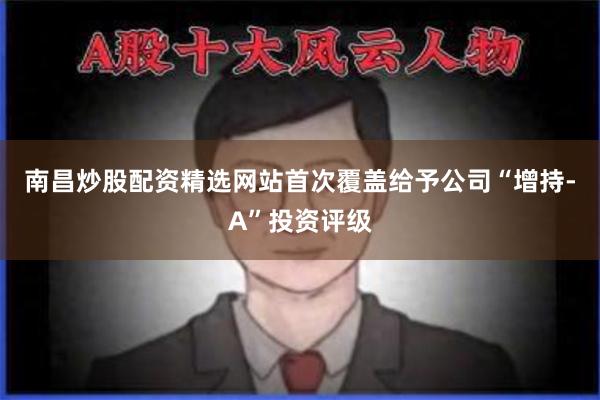 南昌炒股配资精选网站首次覆盖给予公司“增持-A”投资评级