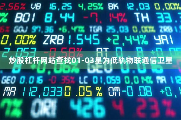 炒股杠杆网站查找01-03星为低轨物联通信卫星