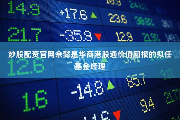 炒股配资官网　　余懿是华商港股通价值回报的拟任基金经理