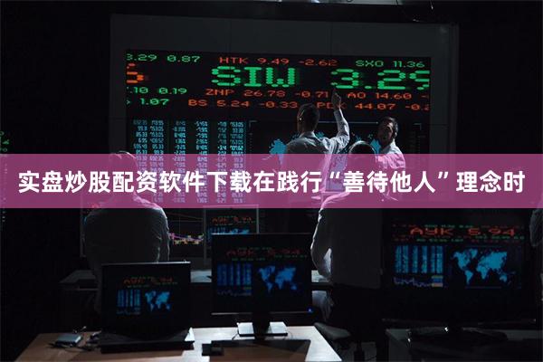 实盘炒股配资软件下载在践行“善待他人”理念时