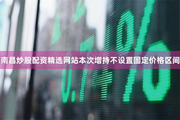 南昌炒股配资精选网站本次增持不设置固定价格区间
