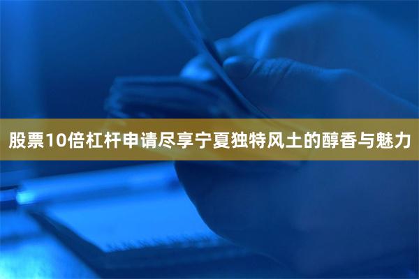 股票10倍杠杆申请尽享宁夏独特风土的醇香与魅力