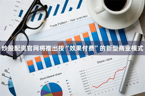 炒股配资官网将推出按“效果付费”的新型商业模式