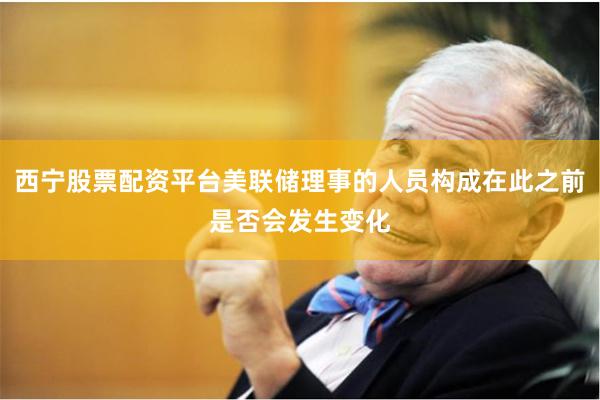 西宁股票配资平台美联储理事的人员构成在此之前是否会发生变化