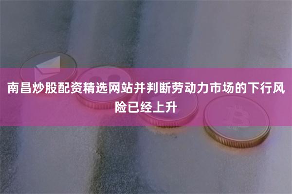 南昌炒股配资精选网站并判断劳动力市场的下行风险已经上升