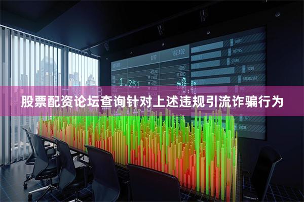股票配资论坛查询针对上述违规引流诈骗行为