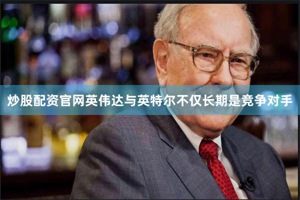 炒股配资官网英伟达与英特尔不仅长期是竞争对手