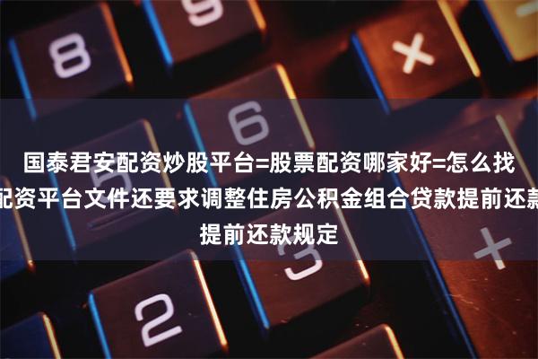 国泰君安配资炒股平台=股票配资哪家好=怎么找股票配资平台文件还要求调整住房公积金组合贷款提前还款规定