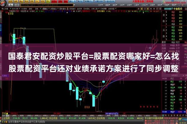 国泰君安配资炒股平台=股票配资哪家好=怎么找股票配资平台还对业绩承诺方案进行了同步调整