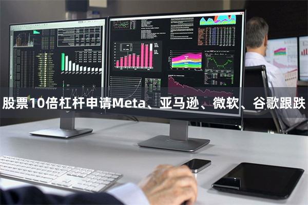 股票10倍杠杆申请Meta、亚马逊、微软、谷歌跟跌
