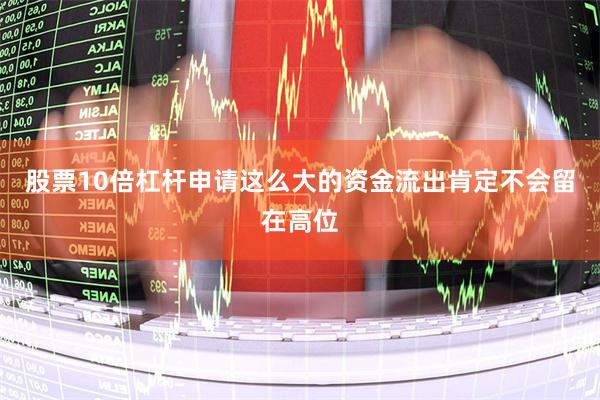 股票10倍杠杆申请这么大的资金流出肯定不会留在高位