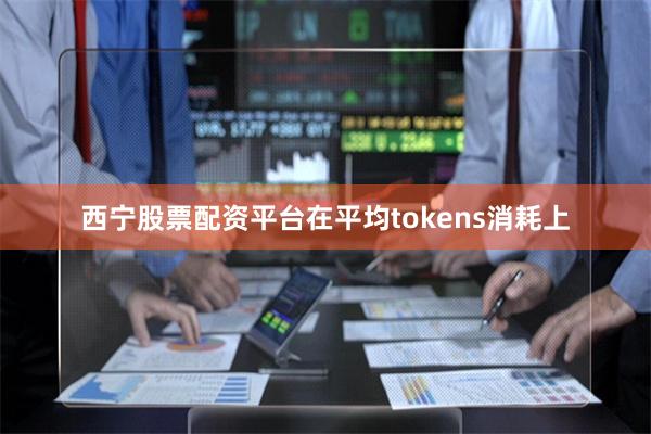 西宁股票配资平台在平均tokens消耗上