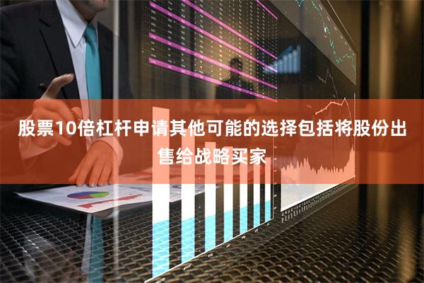 股票10倍杠杆申请其他可能的选择包括将股份出售给战略买家