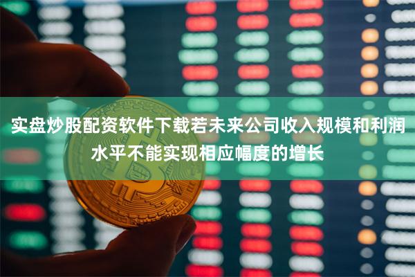 实盘炒股配资软件下载若未来公司收入规模和利润水平不能实现相应幅度的增长