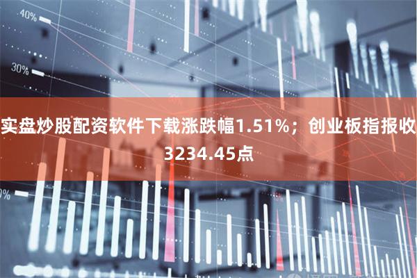 实盘炒股配资软件下载涨跌幅1.51%；创业板指报收3234.45点